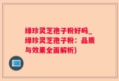 绿珍灵芝孢子粉好吗_绿珍灵芝孢子粉：品质与效果全面解析)