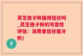灵芝孢子粉值得信任吗_灵芝孢子粉的可靠性评估：消费者信任度分析)