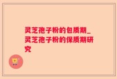 灵芝孢子粉的包质期_灵芝孢子粉的保质期研究