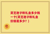 灵芝孢子粉礼盒多少钱一个(灵芝孢子粉礼盒价格是多少？)