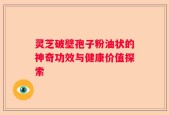 灵芝破壁孢子粉油状的神奇功效与健康价值探索