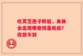 吃灵芝孢子粉后，身体会出现哪些惊喜反应？你想不到