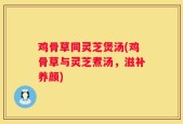 鸡骨草同灵芝煲汤(鸡骨草与灵芝煮汤，滋补养颜)