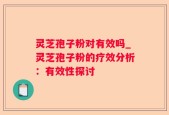 灵芝孢子粉对有效吗_灵芝孢子粉的疗效分析：有效性探讨