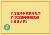 灵芝孢子粉胶囊非处方药(灵芝孢子粉胶囊成为非处方药)