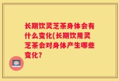 长期饮灵芝茶身体会有什么变化(长期饮用灵芝茶会对身体产生哪些变化？