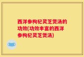 西洋参枸杞灵芝煲汤的功效(功效丰富的西洋参枸杞灵芝煲汤)