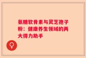 氨糖软骨素与灵芝孢子粉：健康养生领域的两大得力助手