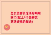 怎么煲鲜灵芝汤好喝呢窍门(献上4个煲鲜灵芝汤好喝的秘诀)