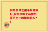 阿拉尔灵芝孢子粉哪家好(阿拉尔哪个品牌的灵芝孢子粉值得购买？)