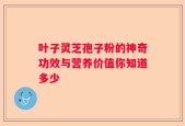叶子灵芝孢子粉的神奇功效与营养价值你知道多少