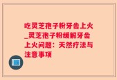 吃灵芝孢子粉牙齿上火_灵芝孢子粉缓解牙齿上火问题：天然疗法与注意事项