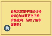 自航灵芝孢子粉的价格查询(自航灵芝孢子粉价格查询，轻松了解市面售价)