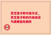 灵芝孢子粉代谢方式_灵芝孢子粉的代谢途径与健康益处解析