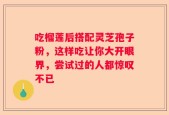吃榴莲后搭配灵芝孢子粉，这样吃让你大开眼界，尝试过的人都惊叹不已
