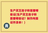 生产灵芝孢子粉需要哪些证(生产灵芝孢子粉需要哪些证？制作所需证件清单！)