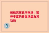 核桃灵芝孢子粉汤：营养丰富的养生汤品及其功效