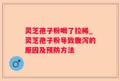 灵芝孢子粉喝了拉稀_灵芝孢子粉导致腹泻的原因及预防方法