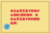 白云山灵芝孢子粉和什么搭配(搭配推荐：白云山灵芝孢子粉的搭配选择)