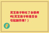 灵芝孢子粉吃了会很疼吗(灵芝孢子粉是否会引起副作用？)