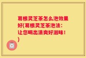 葛根灵芝茶怎么泡效果好(葛根灵芝茶泡法：让您喝出清爽好滋味！)