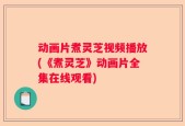 动画片煮灵芝视频播放(《煮灵芝》动画片全集在线观看)