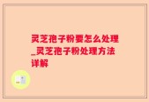 灵芝孢子粉要怎么处理_灵芝孢子粉处理方法详解