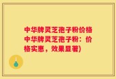 中华牌灵芝孢子粉价格中华牌灵芝孢子粉：价格实惠，效果显著)