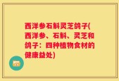 西洋参石斛灵芝鸽子(西洋参、石斛、灵芝和鸽子：四种植物食材的健康益处)