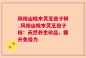 凤阳山椴木灵芝孢子粉_凤阳山椴木灵芝孢子粉：天然养生珍品，提升免疫力