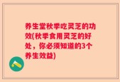 养生堂秋季吃灵芝的功效(秋季食用灵芝的好处，你必须知道的3个养生效益)