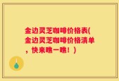 金边灵芝咖啡价格表(金边灵芝咖啡价格清单，快来瞧一瞧！)