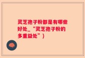 灵芝孢子粉都是有哪些好处_“灵芝孢子粉的多重益处”)