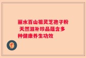 丽水百山祖灵芝孢子粉 天然滋补珍品蕴含多种健康养生功效