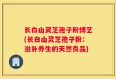 长白山灵芝孢子粉博艺(长白山灵芝孢子粉：滋补养生的天然良品)