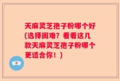 天麻灵芝孢子粉哪个好(选择困难？看看这几款天麻灵芝孢子粉哪个更适合你！)