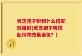 灵芝孢子粉和什么搭配效果好(灵芝孢子粉搭配何物效果更佳？)