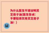 为什么医生不建议喝灵芝孢子油(医生告诫：不要轻易饮用灵芝孢子油！)