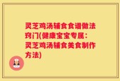 灵芝鸡汤辅食食谱做法窍门(健康宝宝专属：灵芝鸡汤辅食美食制作方法)