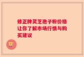 修正牌灵芝孢子粉价格让你了解市场行情与购买建议