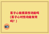 莲子心能提高性功能吗(莲子心对性功能有效吗？)