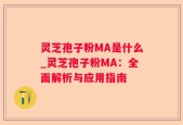 灵芝孢子粉MA是什么_灵芝孢子粉MA：全面解析与应用指南