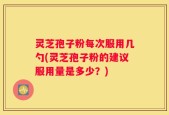 灵芝孢子粉每次服用几勺(灵芝孢子粉的建议服用量是多少？)