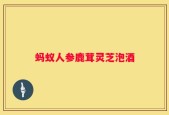 蚂蚁人参鹿茸灵芝泡酒