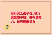 老万灵芝孢子粉_老万灵芝孢子粉：提升免疫力，增强健康活力