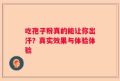 吃孢子粉真的能让你出汗？真实效果与体验体验