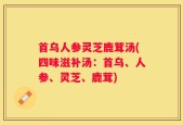 首乌人参灵芝鹿茸汤(四味滋补汤：首乌、人参、灵芝、鹿茸)