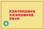 灵芝孢子粉的正确冲泡方法(如何正确冲泡灵芝孢子粉