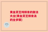 黄金灵芝炖排骨的做法大全(黄金灵芝排骨汤的全步骤)