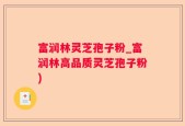 富润林灵芝孢子粉_富润林高品质灵芝孢子粉)